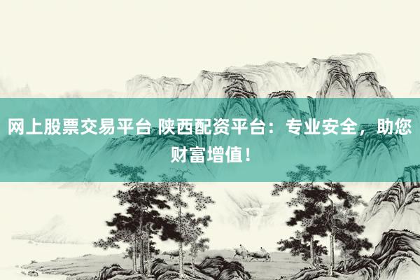网上股票交易平台 陕西配资平台：专业安全，助您财富增值！