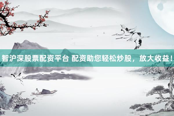 智沪深股票配资平台 配资助您轻松炒股，放大收益！