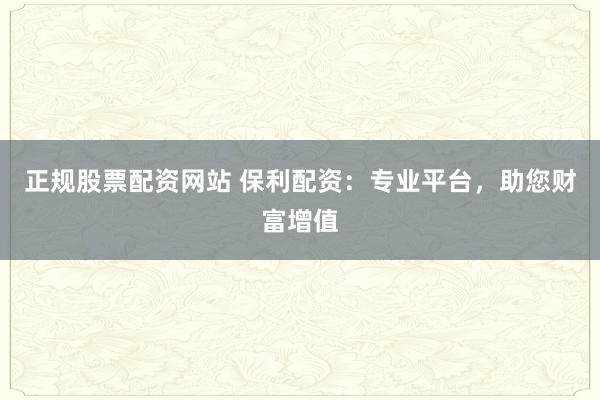 正规股票配资网站 保利配资：专业平台，助您财富增值