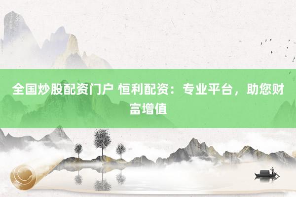 全国炒股配资门户 恒利配资：专业平台，助您财富增值