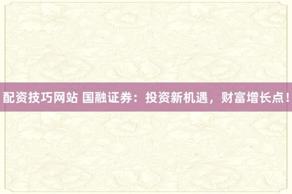 配资技巧网站 国融证券：投资新机遇，财富增长点！