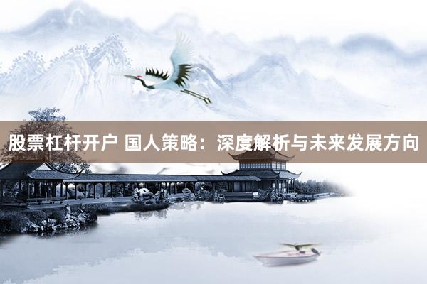 股票杠杆开户 国人策略：深度解析与未来发展方向