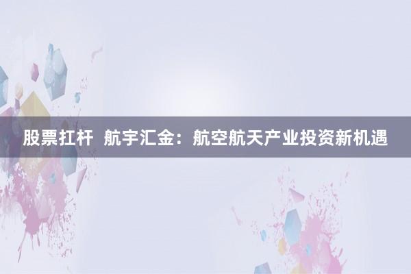 股票扛杆  航宇汇金：航空航天产业投资新机遇