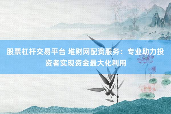 股票杠杆交易平台 堆财网配资服务：专业助力投资者实现资金最大化利用