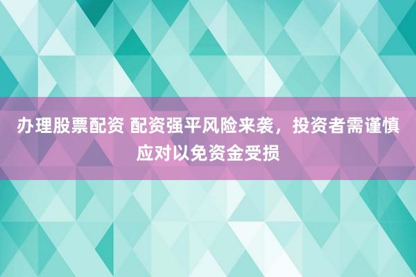 办理股票配资 配资强平风险来袭，投资者需谨慎应对以免资金受损