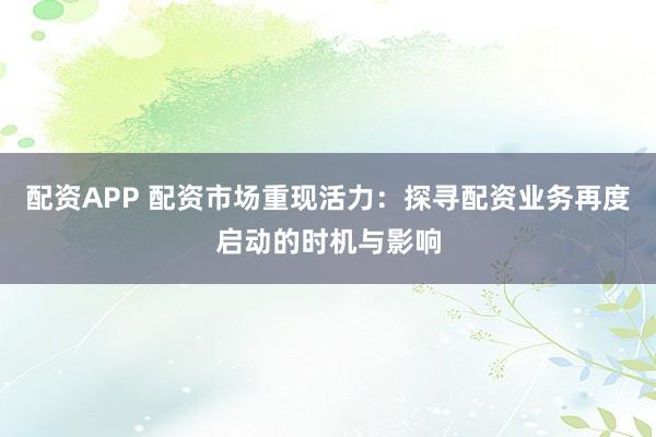 配资APP 配资市场重现活力：探寻配资业务再度启动的时机与影响