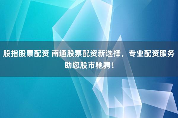 股指股票配资 南通股票配资新选择，专业配资服务助您股市驰骋！