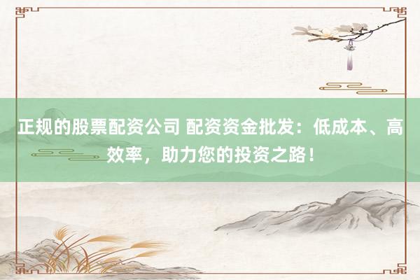 正规的股票配资公司 配资资金批发：低成本、高效率，助力您的投资之路！