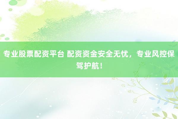 专业股票配资平台 配资资金安全无忧，专业风控保驾护航！