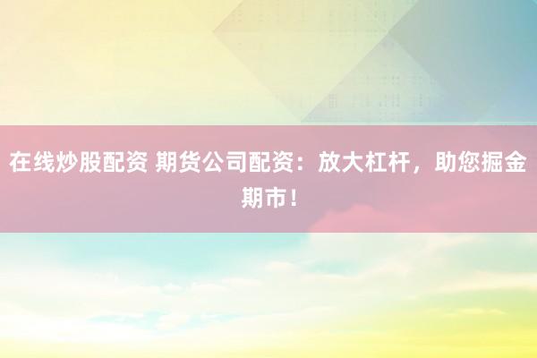在线炒股配资 期货公司配资：放大杠杆，助您掘金期市！