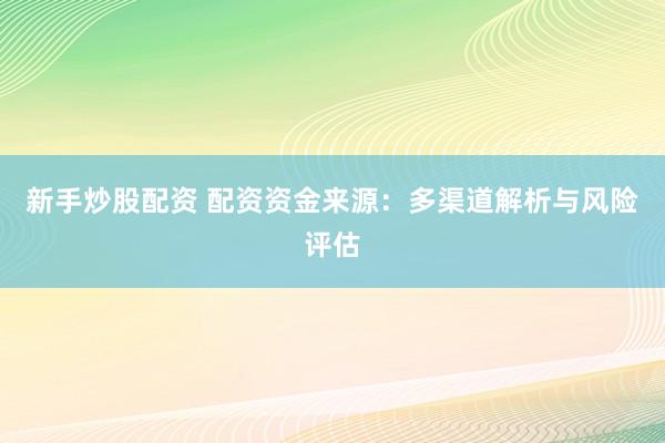 新手炒股配资 配资资金来源：多渠道解析与风险评估