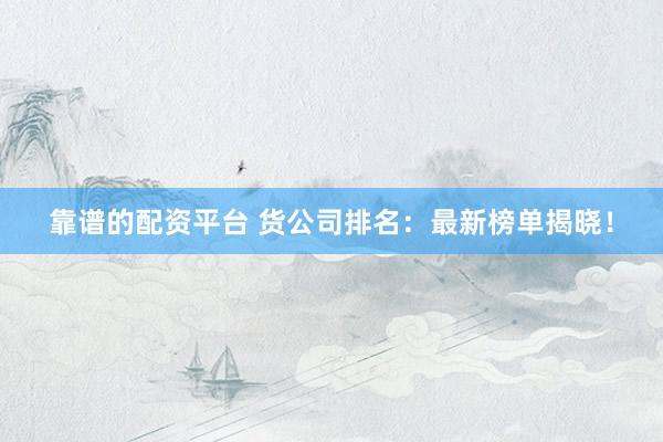 靠谱的配资平台 货公司排名：最新榜单揭晓！