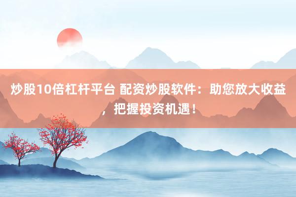 炒股10倍杠杆平台 配资炒股软件：助您放大收益，把握投资机遇！