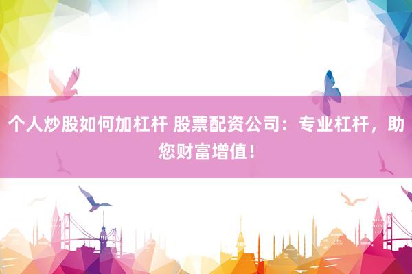 个人炒股如何加杠杆 股票配资公司：专业杠杆，助您财富增值！