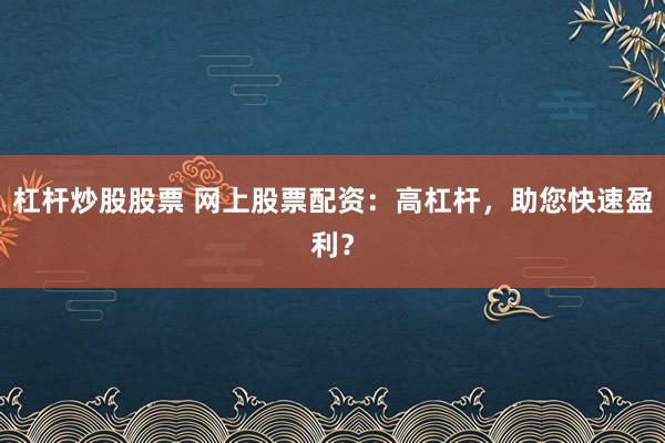 杠杆炒股股票 网上股票配资：高杠杆，助您快速盈利？