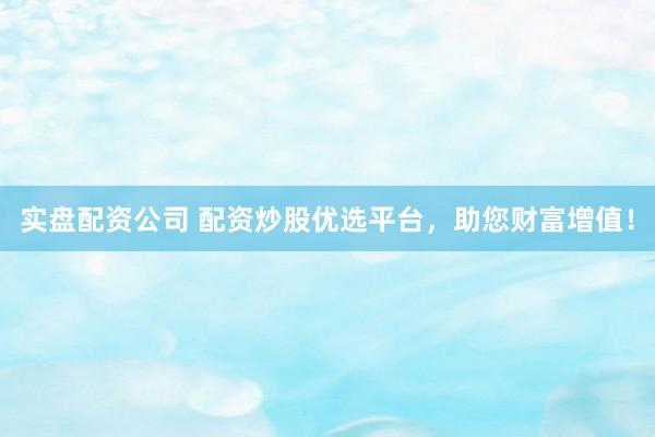 实盘配资公司 配资炒股优选平台，助您财富增值！