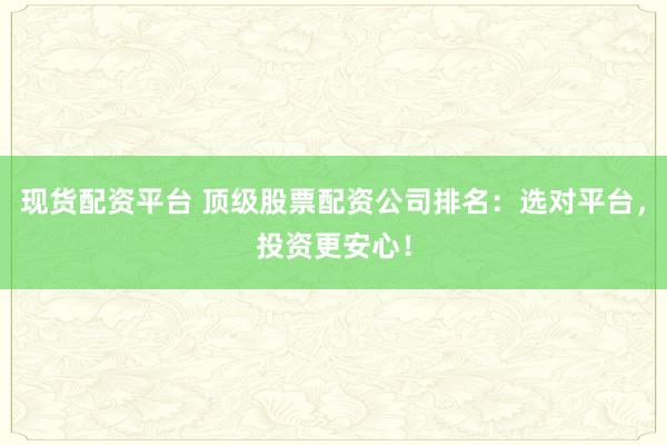 现货配资平台 顶级股票配资公司排名：选对平台，投资更安心！