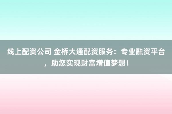 线上配资公司 金桥大通配资服务：专业融资平台，助您实现财富增值梦想！