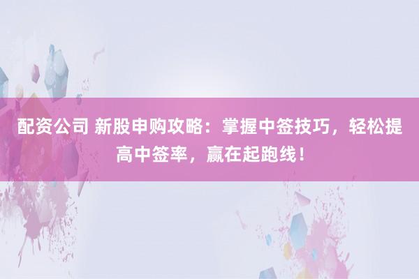 配资公司 新股申购攻略：掌握中签技巧，轻松提高中签率，赢在起跑线！