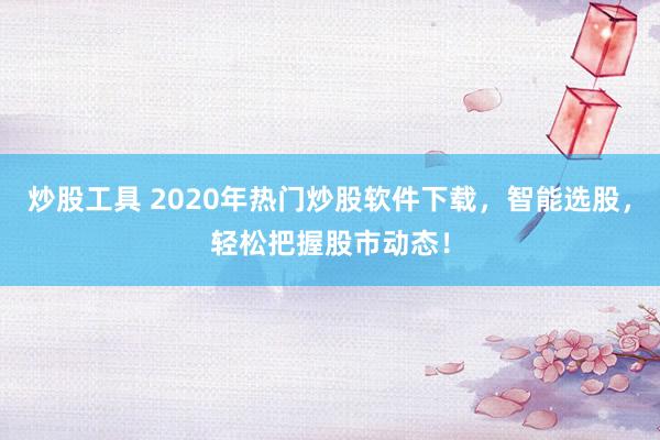 炒股工具 2020年热门炒股软件下载，智能选股，轻松把握股市动态！