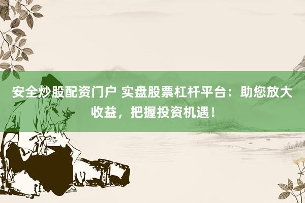 安全炒股配资门户 实盘股票杠杆平台：助您放大收益，把握投资机遇！