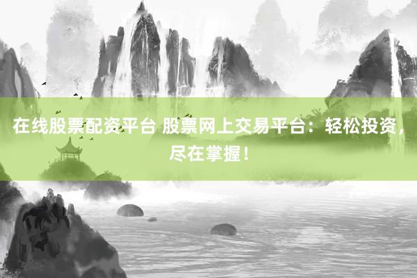 在线股票配资平台 股票网上交易平台：轻松投资，尽在掌握！