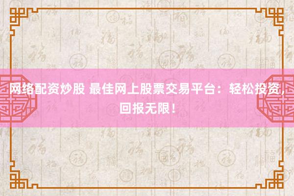 网络配资炒股 最佳网上股票交易平台：轻松投资，回报无限！