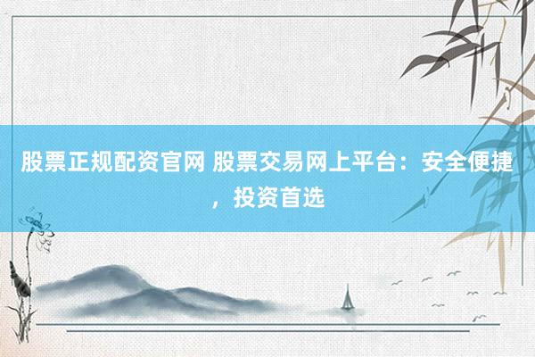 股票正规配资官网 股票交易网上平台：安全便捷，投资首选