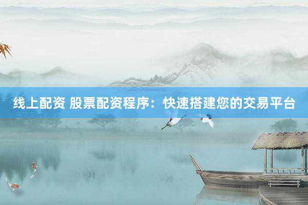 线上配资 股票配资程序：快速搭建您的交易平台