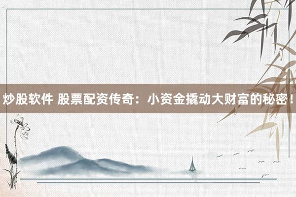 炒股软件 股票配资传奇：小资金撬动大财富的秘密！