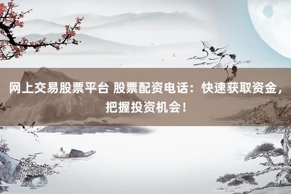 网上交易股票平台 股票配资电话：快速获取资金，把握投资机会！