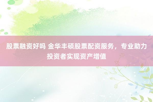 股票融资好吗 金华丰硕股票配资服务，专业助力投资者实现资产增值