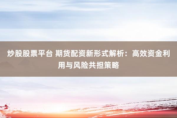 炒股股票平台 期货配资新形式解析：高效资金利用与风险共担策略