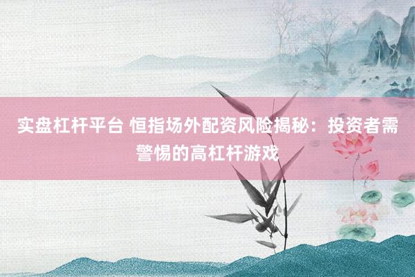 实盘杠杆平台 恒指场外配资风险揭秘：投资者需警惕的高杠杆游戏