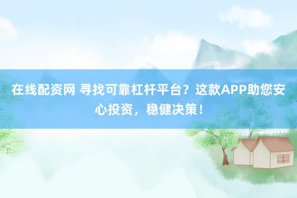 在线配资网 寻找可靠杠杆平台？这款APP助您安心投资，稳健决策！