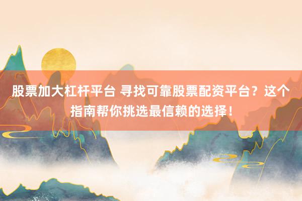 股票加大杠杆平台 寻找可靠股票配资平台？这个指南帮你挑选最信赖的选择！