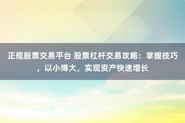 正规股票交易平台 股票杠杆交易攻略：掌握技巧，以小博大，实现资产快速增长