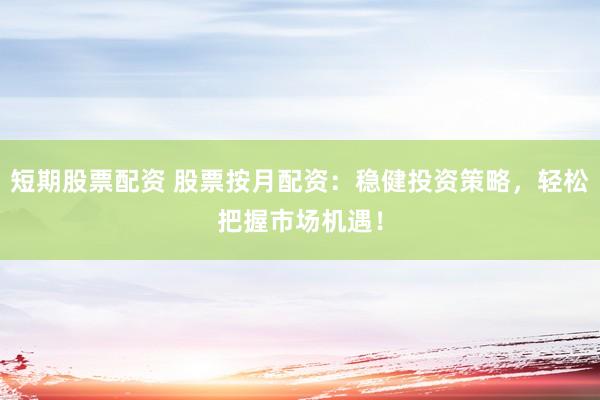 短期股票配资 股票按月配资：稳健投资策略，轻松把握市场机遇！