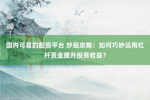 国内可靠的配资平台 炒股攻略：如何巧妙运用杠杆资金提升投资收益？