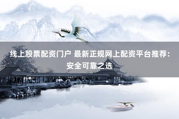 线上股票配资门户 最新正规网上配资平台推荐：安全可靠之选