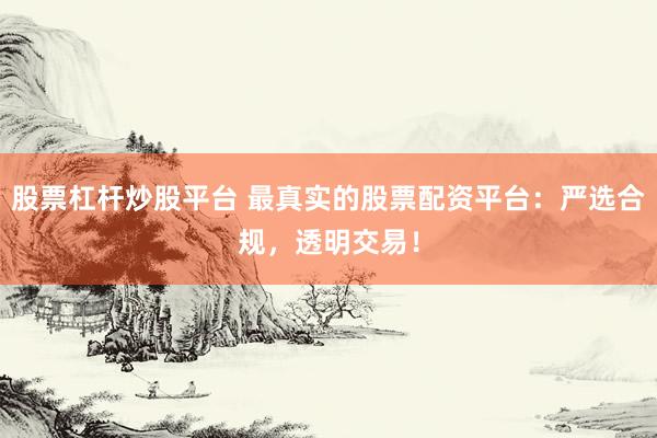 股票杠杆炒股平台 最真实的股票配资平台：严选合规，透明交易！