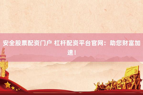安全股票配资门户 杠杆配资平台官网：助您财富加速！