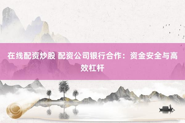 在线配资炒股 配资公司银行合作：资金安全与高效杠杆