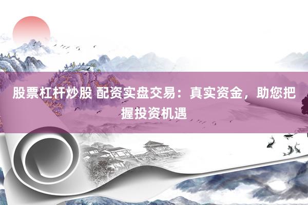 股票杠杆炒股 配资实盘交易：真实资金，助您把握投资机遇