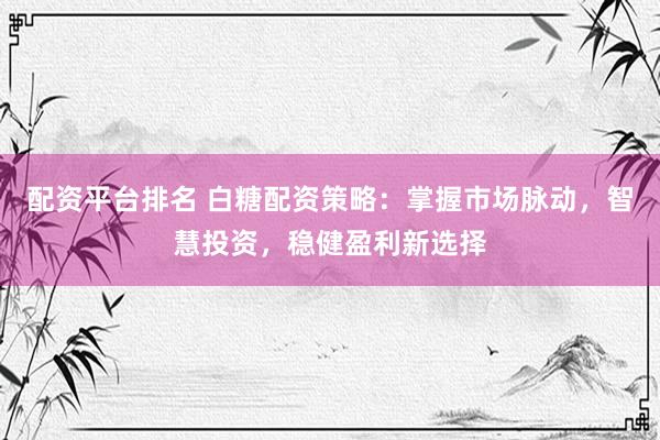 配资平台排名 白糖配资策略：掌握市场脉动，智慧投资，稳健盈利新选择