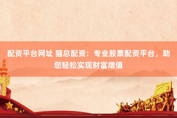 配资平台网址 猫总配资：专业股票配资平台，助您轻松实现财富增值