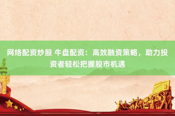 网络配资炒股 牛盘配资：高效融资策略，助力投资者轻松把握股市机遇
