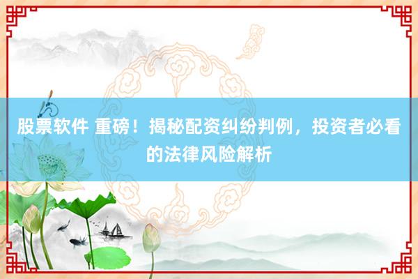股票软件 重磅！揭秘配资纠纷判例，投资者必看的法律风险解析