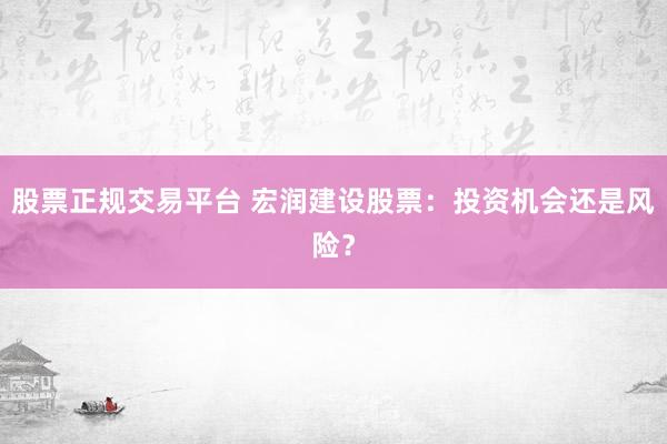 股票正规交易平台 宏润建设股票：投资机会还是风险？