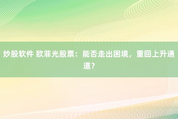 炒股软件 欧菲光股票：能否走出困境，重回上升通道？